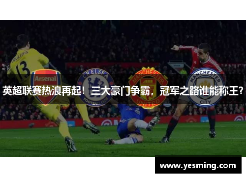 英超联赛热浪再起！三大豪门争霸，冠军之路谁能称王？